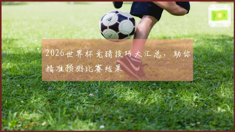 2026世界杯竞猜技巧大汇总，助你精准预测比赛结果