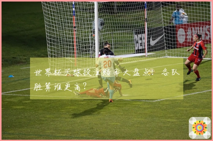 世界杯买球投注赔率大盘点：各队胜算谁更高？