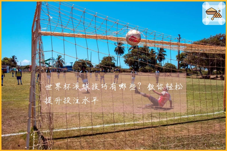 世界杯滚球技巧有哪些？教你轻松提升投注水平