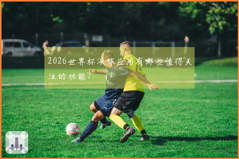 2026世界杯滚球应用有哪些值得关注的功能？