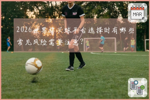 2026世界杯买球平台选择时有哪些常见风险需要注意？