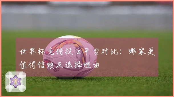 世界杯竞猜投注平台对比：哪家更值得信赖及选择理由