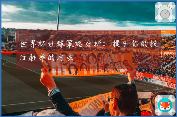 世界杯让球策略分析：提升你的投注胜率的方法