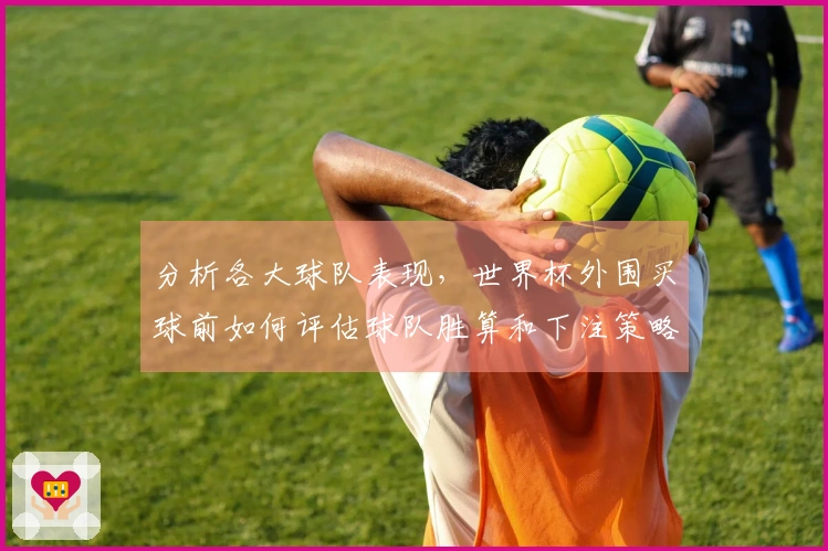 分析各大球队表现,世界杯外围买球前如何评估球队胜算和下注策略