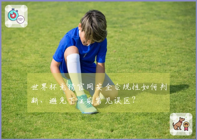 世界杯竞猜官网安全合规性如何判断，避免下注前常见误区？