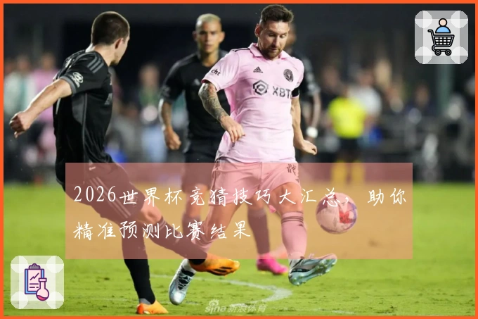 2026世界杯竞猜技巧大汇总，助你精准预测比赛结果