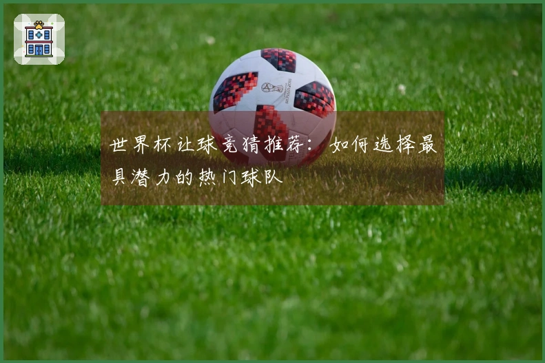 世界杯让球竞猜推荐：如何选择最具潜力的热门球队