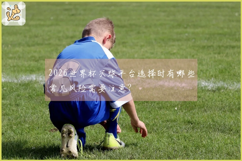 2026世界杯买球平台选择时有哪些常见风险需要注意？