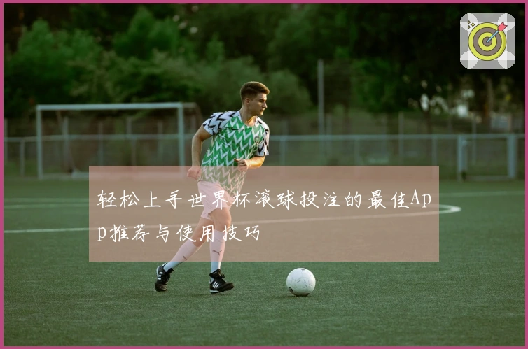 轻松上手世界杯滚球投注的最佳App推荐与使用技巧