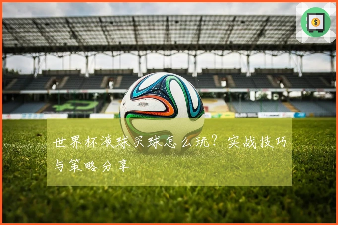 世界杯滚球买球怎么玩？实战技巧与策略分享