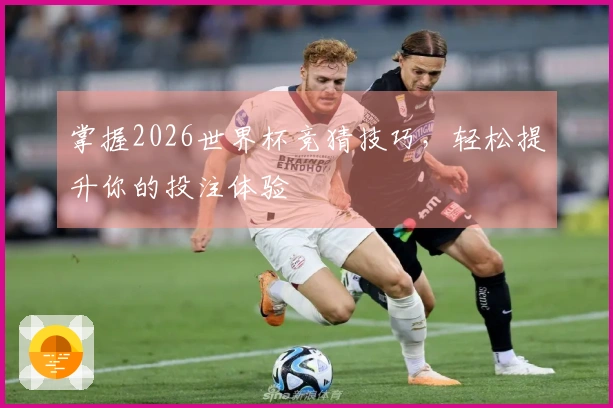 掌握2026世界杯竞猜技巧,轻松提升你的投注体验