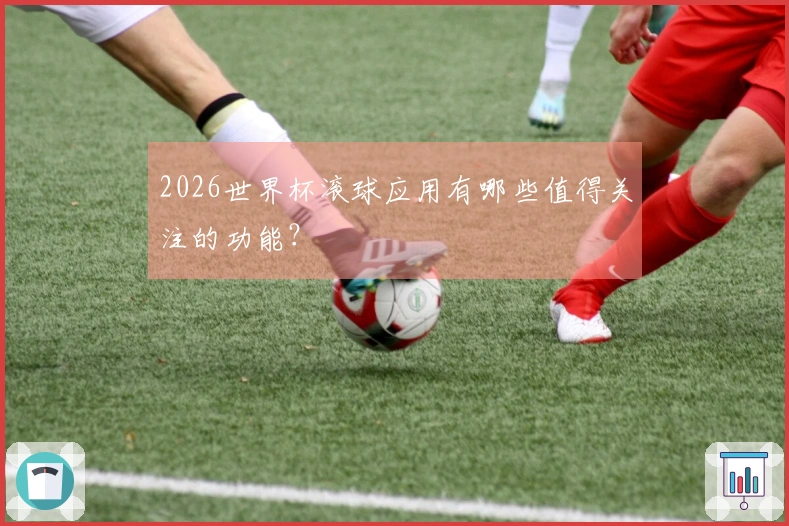 2026世界杯滚球应用有哪些值得关注的功能?