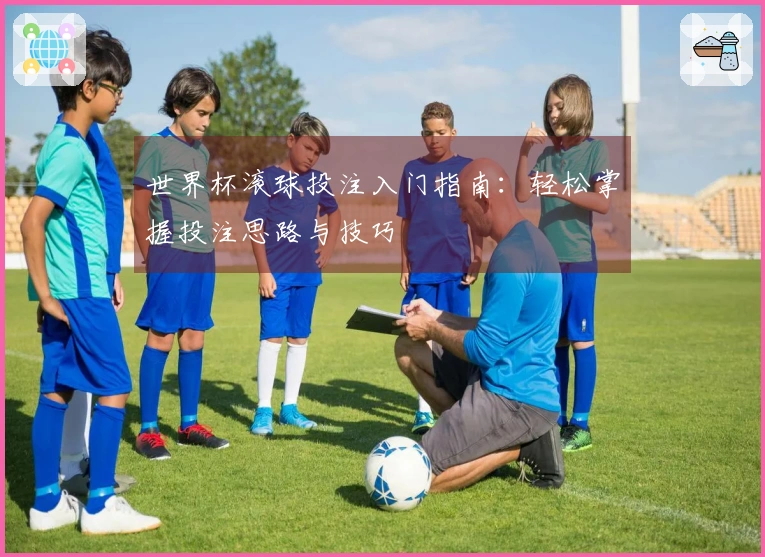 世界杯滚球投注入门指南：轻松掌握投注思路与技巧