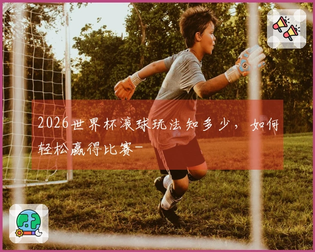 2026世界杯滚球玩法知多少，如何轻松赢得比赛-