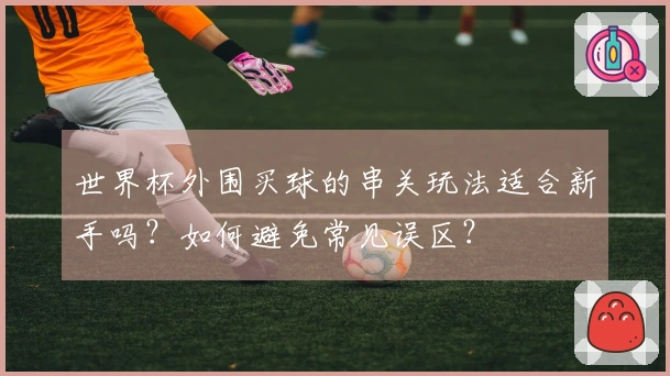 世界杯外围买球的串关玩法适合新手吗？如何避免常见误区？