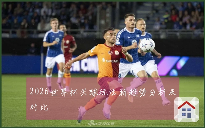 2026世界杯买球玩法新趋势分析及对比