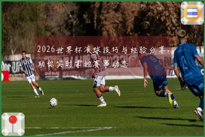 2026世界杯滚球技巧与经验分享，助你实时掌控赛事动态