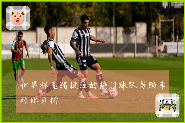 世界杯竞猜投注的热门球队与赔率对比分析