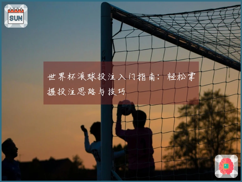 世界杯滚球投注入门指南：轻松掌握投注思路与技巧