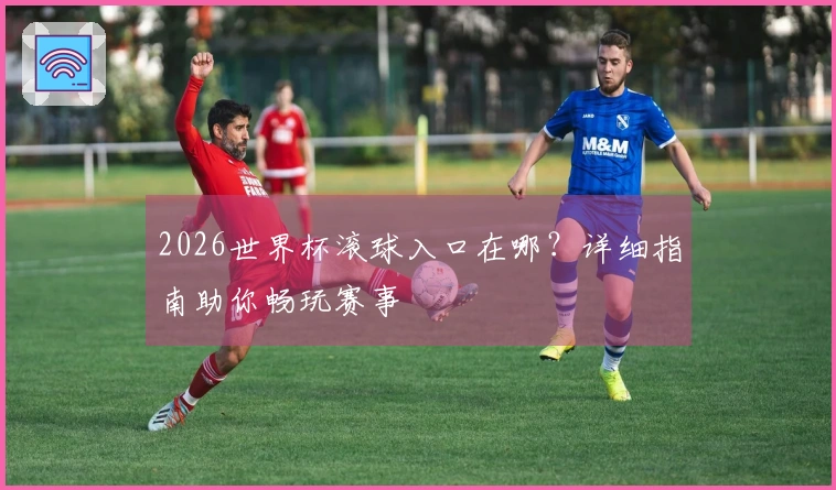2026世界杯滚球入口在哪？详细指南助你畅玩赛事