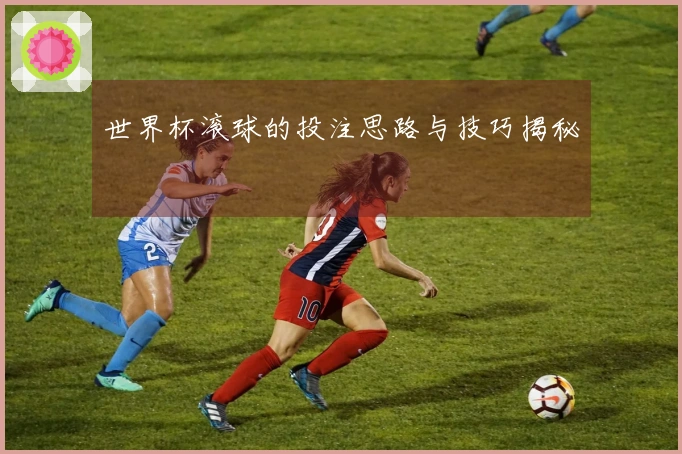 世界杯滚球的投注思路与技巧揭秘
