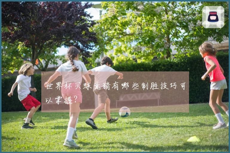 世界杯买球竞猜有哪些制胜技巧可以掌握？