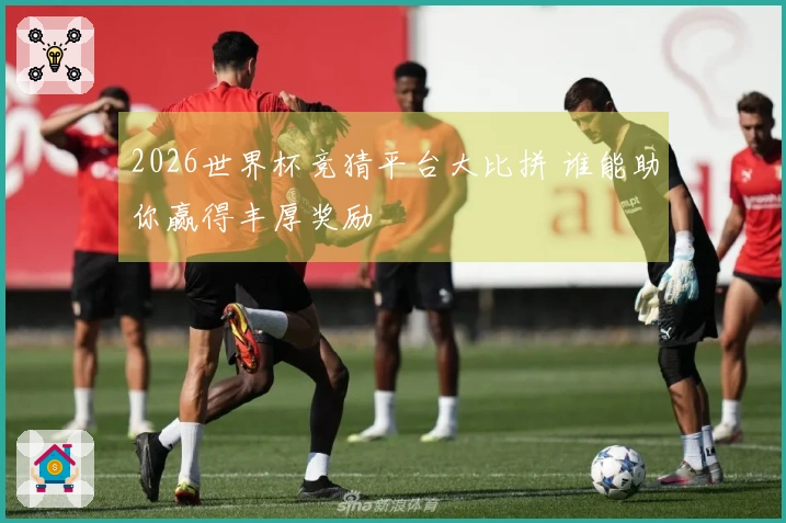 2026世界杯竞猜平台大比拼 谁能助你赢得丰厚奖励