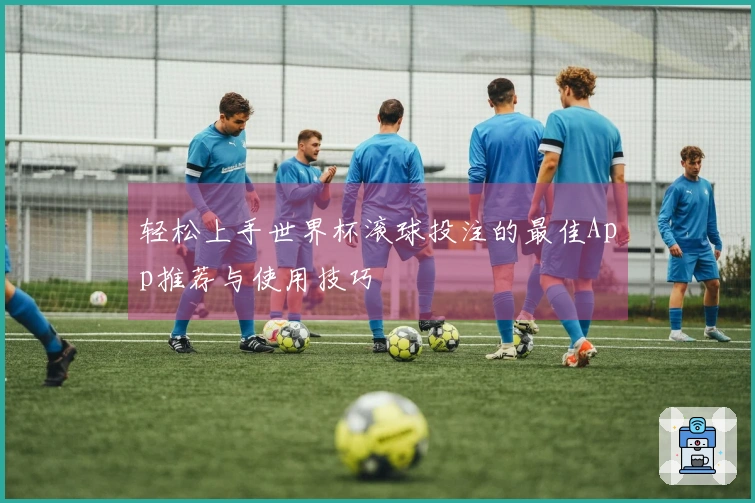 轻松上手世界杯滚球投注的最佳App推荐与使用技巧