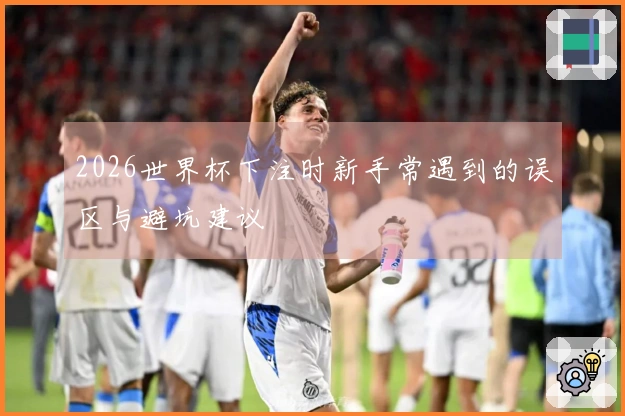 2026世界杯下注时新手常遇到的误区与避坑建议