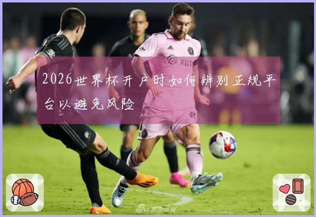 2026世界杯开户时如何辨别正规平台以避免风险