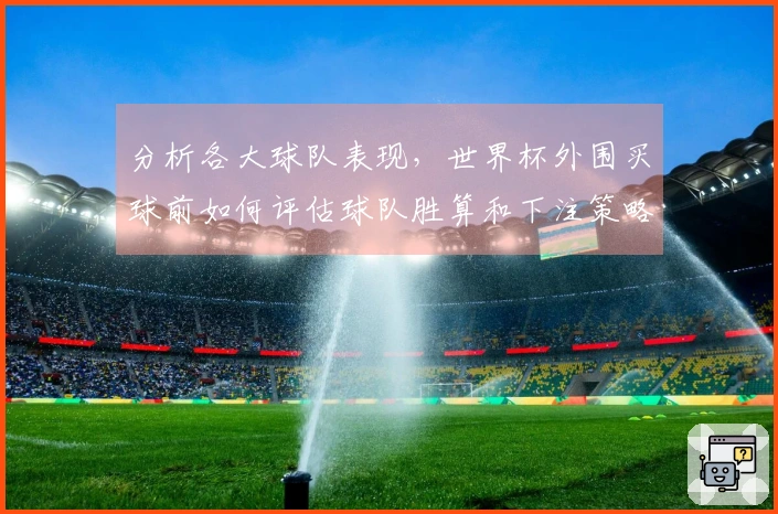 分析各大球队表现，世界杯外围买球前如何评估球队胜算和下注策略