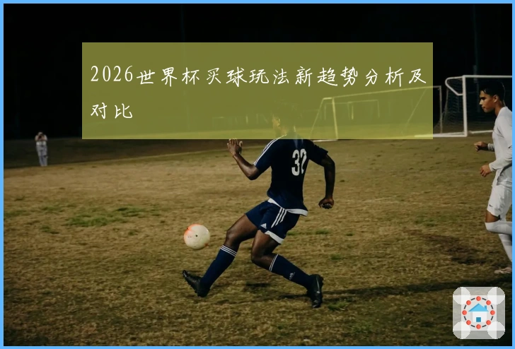 2026世界杯买球玩法新趋势分析及对比