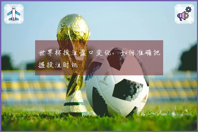 世界杯投注盘口变化，如何准确把握投注时机