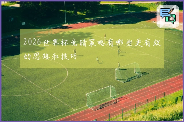 2026世界杯竞猜策略有哪些更有效的思路和技巧